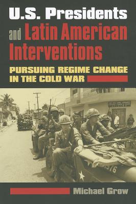 U.S. Presidents and Latin American Interventions: Pursuing Regime Change in the Cold War