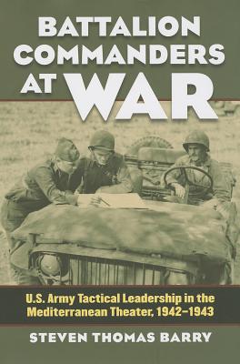 Battalion Commanders at War: U.S. Army Tactical Leadership in the Mediterranean Theater, 1942-1943 (Modern War Studies)
