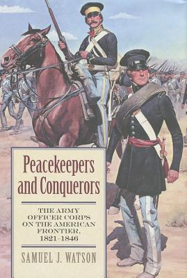 Peacekeepers and Conquerors: The Army Officer Corps on the American Frontier, 1821-1846 (Modern War Studies)