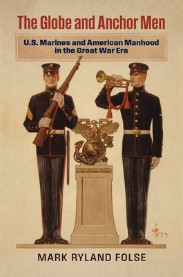 The Globe and Anchor Men: U.S. Marines and American Manhood in the Great War Era (Modern War Studies)