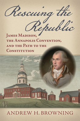 Rescuing the Republic: James Madison, the Annapolis Convention, and the Path to the Constitution