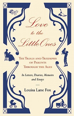 Love to the Little Ones: The Trials and Triumphs of Parents Through the Ages in Letters, Diaries, Memoirs and Essays
