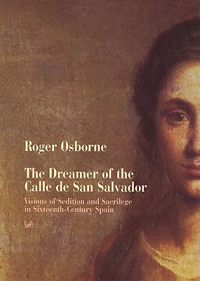 The Dreamer of the Calle de San Salvador: Visions of Sedition and Sacrilege in Sixteenth-Century Spain