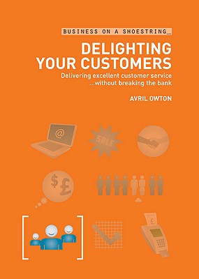 Delighting Your Customers: Delivering excellent customer service without breaking the bank (Business on a Shoestring)