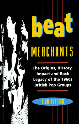 Beat Merchants: The Origins, History, Impact and Rock Legacy of the 1960s British Pop Groups