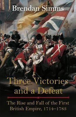 THREE VICTORIES and a DEFEAT The Rise and Fall of the First British Empire, 1714 - 1783