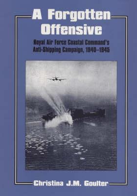 A FORGOTTEN OFFENSIVE Royal Air Force Coastal Command's Anti-Shipping Campaign 1940-1945