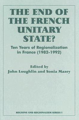 The End of the French Unitary State: Ten years of Regionalization in France 1982-1992 (Routledge Studies in Federalism and Decentralization)