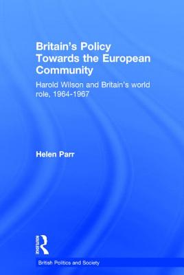 Britain's Policy Towards the European Community: Harold Wilson and Britain's World Role, 1964-1967 (British Politics and Society)