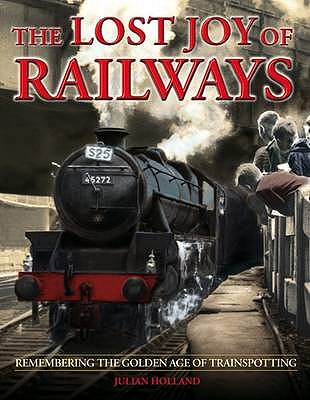 The Lost Joy of Railways: A Nostalgic Journey Back to the Golden Age of Trainspotting [Hardcover] Holland, Julian