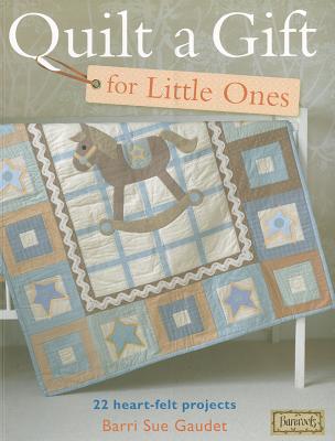 Quilt a Gift for Little Ones: 22 Heart-Felt Projects