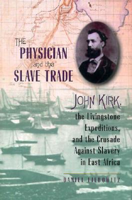 The Physician and the Slave Trade: John Kirk, the Livingstone Expeditions, and the Crusade Against Slavery in East Africa