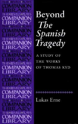 Beyond the Spanish Tragedy: A Study of the Works of Thomas Kyd (Revels Plays Companion Library MUP)