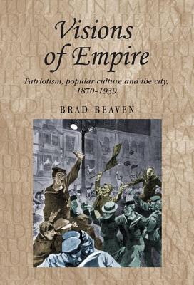 Visions of empire: Patriotism, popular culture and the city, 1870-1939 (Studies in Imperialism, 99)