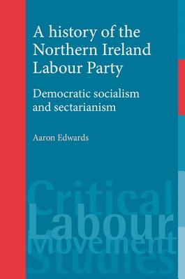 A history of the Northern Ireland Labour Party: Democratic socialism and sectarianism (Critical Labour Movement Studies) [Hardcover] Edwards, Aaron