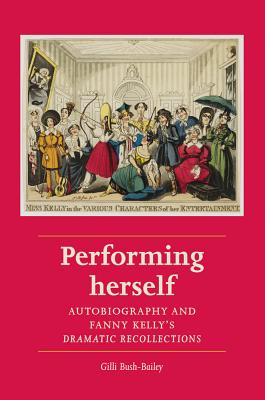 Performing Herself: Autobiography and Fanny Kelly's Dramatic Recollections (Women, Theatre and Performance)