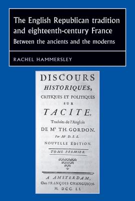 The English Republican tradition and eighteenth-century France: Between the ancients and the moderns (Studies in Early Modern European History)