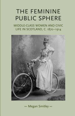 The feminine public sphere: Middle-class women and civic life in Scotland, c. 1870-1914 (Gender in History)