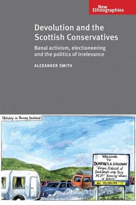 Devolution and the Scottish Conservatives: Banal activism, electioneering and the politics of irrelevance (New Ethnographies)