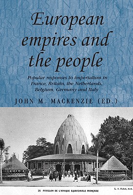 European Empires and the People: Popular responses to imperialism in France, Britain, the Netherlands, Belgium, Germany and Italy (Studies in Imperialism)