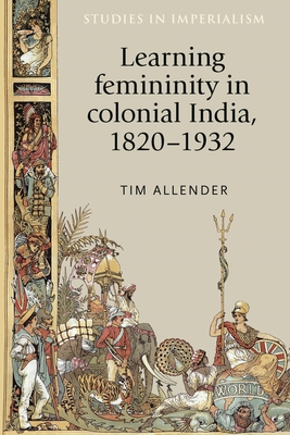 Learning femininity in colonial India, 1820-1932 (Studies in Imperialism, 136)
