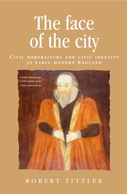 The face of the city: Civic portraiture and civic identity in early modern England (Politics, Culture and Society in Early Modern Britain)