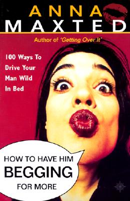 HOW TO HAVE HIM BEGGING FOR MORE 100 Ways to Drive Your Man Wild in Bed