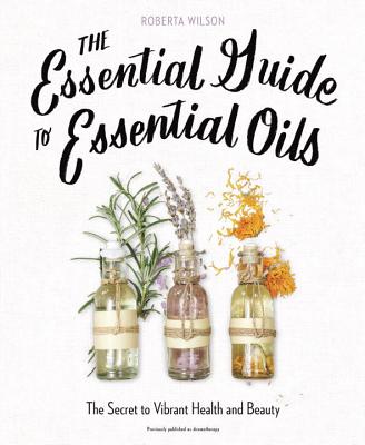 Image for The Essential Guide To Essential Oils: The Secret to Vibrant Health and Beauty