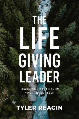 The Life-Giving Leader: Learning to Lead from Your Truest Self