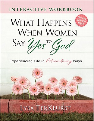 What Happens When Women Say Yes to God Interactive Workbook: Experiencing Life in Extraordinary Ways