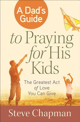 A Dad's Guide to Praying for His Kids: The Greatest Act of Love You Can Give
