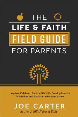 The Life and Faith Field Guide for Parents: Help Your Kids Learn Practical Life Skills, Develop Essential Faith Habits, and Embrace a Biblical Worldview