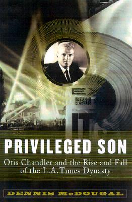 Privileged Son: Otis Chandler and the Rise and Fall of the L.A .Times Dynasty