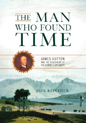 The Man Who Found Time James Hutton and the Discovery of Earth's Antiquity