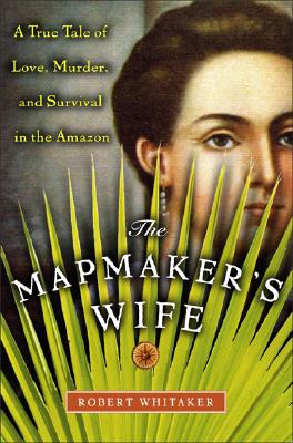The Mapmaker's Wife: A True Tale Of Love, Murder, And Survival In The Amazon