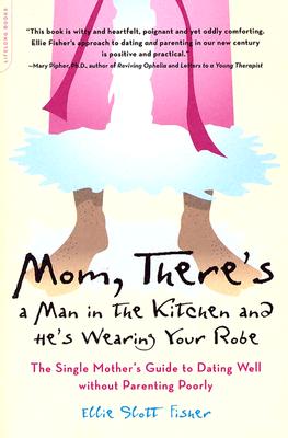Mom, There's a Man in the Kitchen and He's Wearing Your Robe: The Single Mom's Guide to Dating Well Without Parenting Poorly