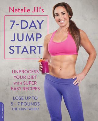 Natalie Jill's 7-Day Jump Start: Unprocess Your Diet with Super Easy Recipes--Lose Up to 5-7 Pounds the First Week!
