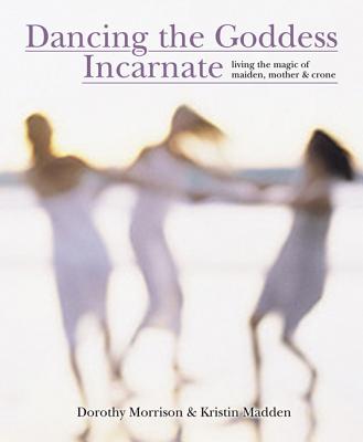 Image for Dancing the Goddess Incarnate - Living the Magic of Maiden, Mother & Crone
