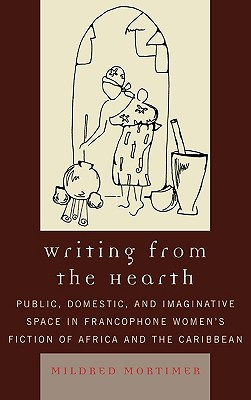 Writing from the Hearth: Public, Domestic, and Imaginative Space in Francophone Women's Fiction of Africa and the Caribbean (After the Empire: The Francophone World and Postcolonial France)