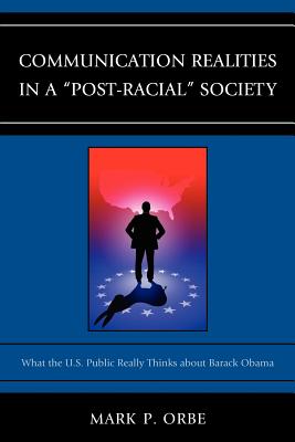 Communication Realities in a Post-Racial Society: What the U.S. Public Really Thinks of President Barack Obama (Lexington Studies in Political . Studies in Political Communication)