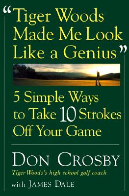 Tiger Woods Made Me Look Like A Genius: Five Simple Ways to Take Ten Strokes Off Your Game