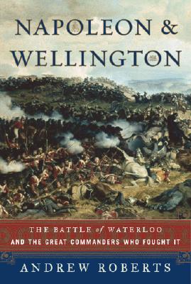 Napoleon and Wellington: The Battle of Waterloo--and the Great Commanders Who Fought It