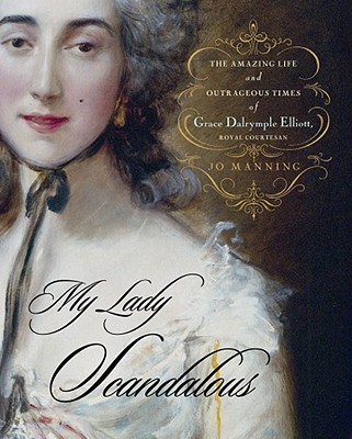 My Lady Scandalous: The Amazing Life and Outrageous Times of Grace Dalrymple Elliott, Royal Courtesan