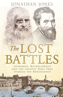 The Lost Battles : Leonardo, Michelangelo and the Artistic Duel That Sparked the Renaissance