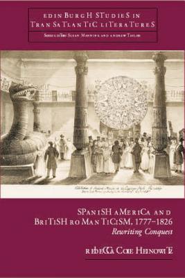 British Romanticism and Spanish America, 1777-1826: Rewriting Conquest (Edinburgh Critical Studies in Transatlantic Literature)