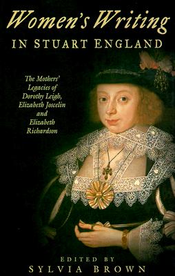 Women's Writing in Stuart England: The Mothers' Legacies of Dorothy Leigh, Elizabeth Joscelin, and Elizabeth Richardson