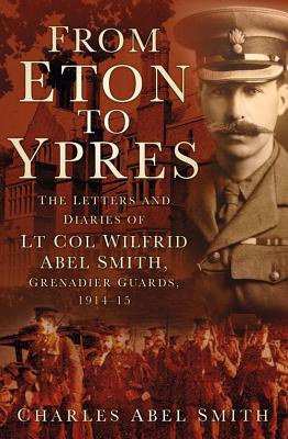 From Eton to Ypres: The Letters And Diaries Of Lt Col Wilfrid Abel Smith, Grenadier Guards, 1914-15