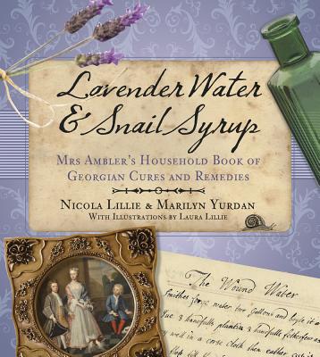 Lavender Water & Snail Syrup: Mrs Ambler's Household Book of Georgian Cures and Remedies