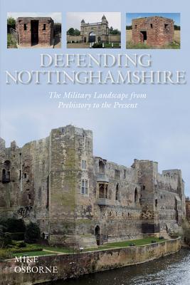 Defending Nottinghamshire: The Military Landscape from Prehistory to the Present [Paperback] Osborne, Mike