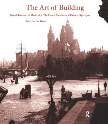 The Art of Building: From Classicism to Modernity : The Dutch Architectural Debate 1840-1900 (Reinterpreting Classicism) (Reinterpreting Classicism)